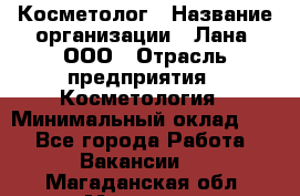 Косметолог › Название организации ­ Лана, ООО › Отрасль предприятия ­ Косметология › Минимальный оклад ­ 1 - Все города Работа » Вакансии   . Магаданская обл.,Магадан г.